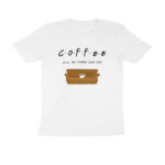 coffee will be there for you t shirt