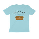 coffee will be there for you t shirt